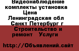 Видеонаблюдение комплекты установка › Цена ­ 100 - Ленинградская обл., Санкт-Петербург г. Строительство и ремонт » Услуги   